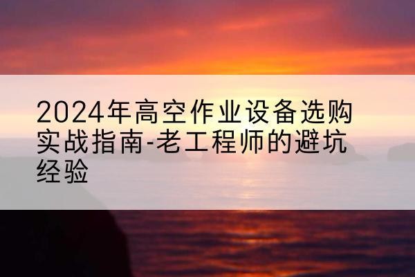 徐闻高空作业升降机厂家推荐-2024年高空作业设备选购实战指南-老工程师的避坑经验