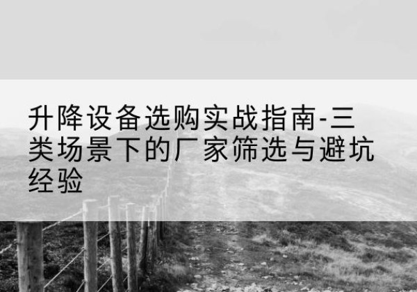 徐闻移动式升降机厂家推荐-升降设备选购实战指南-三类场景下的厂家筛选与避坑经验