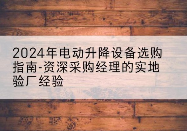 徐闻电动剪叉升降平台厂家-2024年电动升降设备选购指南-资深采购经理的实地验厂经验
