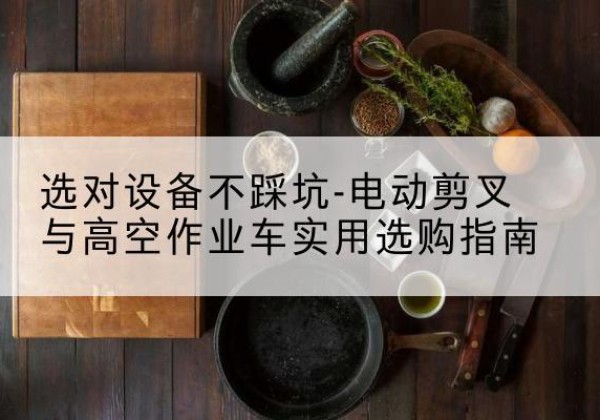 徐闻电动剪叉升降平台怎么选-选对设备不踩坑-电动剪叉与高空作业车实用选购指南