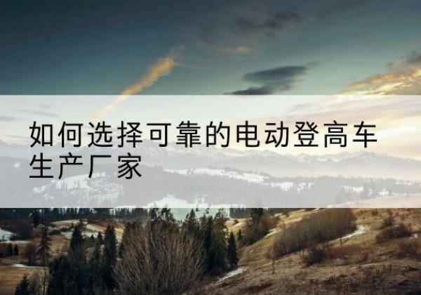徐闻电动登高车厂家-如何选择可靠的电动登高车生产厂家