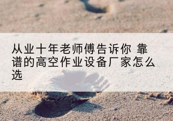 徐闻高空作业升降机厂家推荐-从业十年老师傅告诉你 靠谱的高空作业设备厂家怎么选