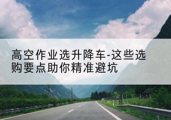 徐闻升降车厂家-高空作业选升降车-这些选购要点助你*避坑