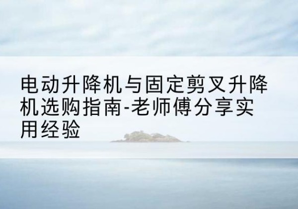 徐闻电动升降机怎么选-电动升降机与固定剪叉升降机选购指南-老师傅分享实用经验