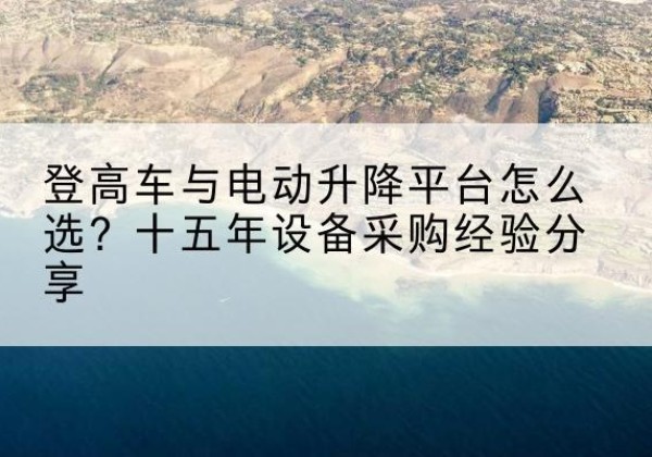 徐闻登高车厂家厂家-登高车与电动升降平台怎么选？十五年设备采购经验分享