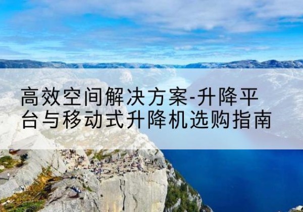 徐闻升降平台厂家-*空间解决方案-升降平台与移动式升降机选购指南