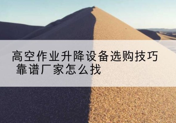徐闻电动升降平台厂家推荐-高空作业升降设备选购技巧 靠谱厂家怎么找