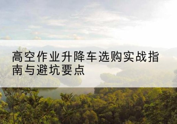 徐闻升降车怎么选-高空作业升降车选购实战指南与避坑要点