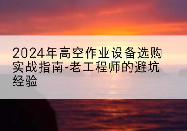 徐闻高空作业升降机厂家推荐-2024年高空作业设备选购实战指南-老工程师的避坑经验