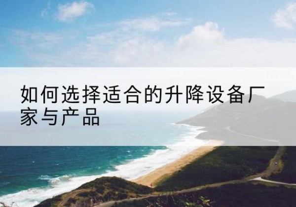 徐闻电动升降平台厂家-如何选择适合的升降设备厂家与产品