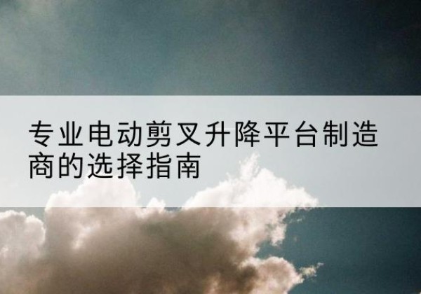徐闻电动剪叉升降平台厂家-专业电动剪叉升降平台制造商的选择指南