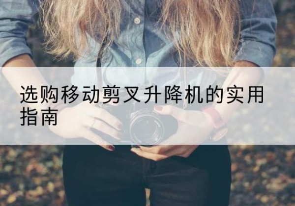 徐闻移动剪叉升降机怎么选-选购移动剪叉升降机的实用指南