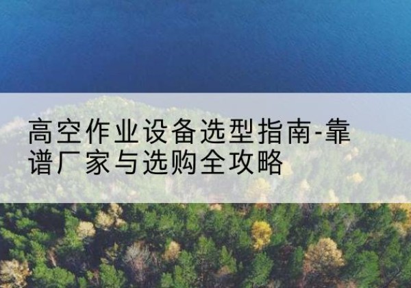徐闻升降车厂家-高空作业设备选型指南-靠谱厂家与选购全攻略